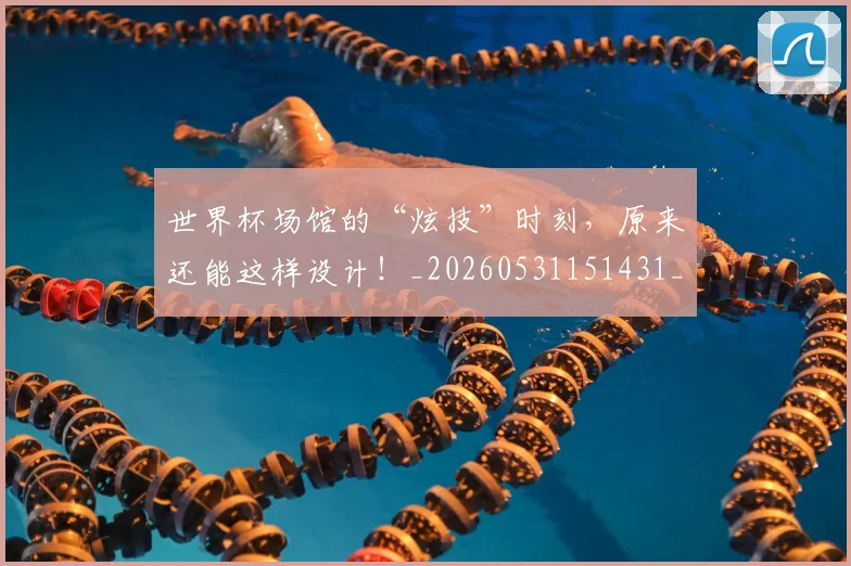 世界杯场馆的“炫技”时刻，原来还能这样设计！_20260531151431_20260702175644