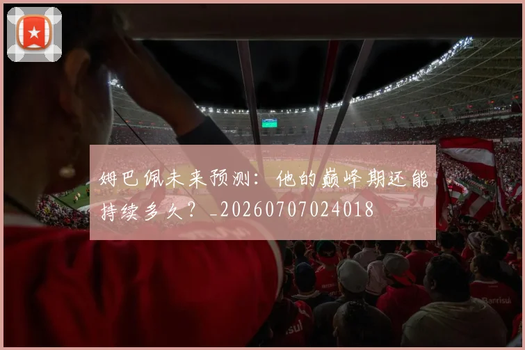 姆巴佩未来预测:他的巅峰期还能持续多久?_20260707024018