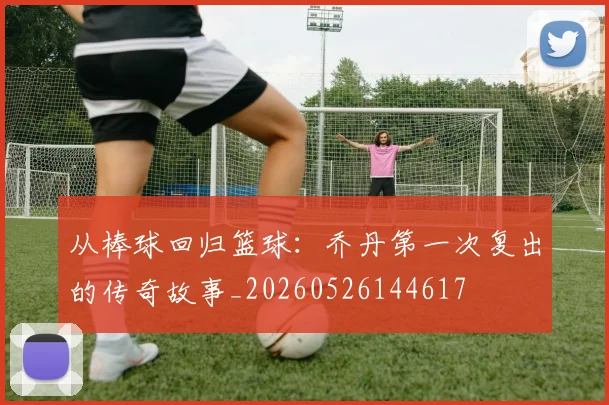 从棒球回归篮球：乔丹第一次复出的传奇故事_20260526144617