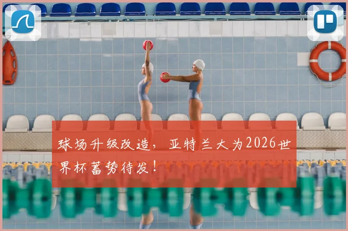 球场升级改造,亚特兰大为2026世界杯蓄势待发!