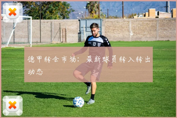 德甲转会市场：最新球员转入转出动态