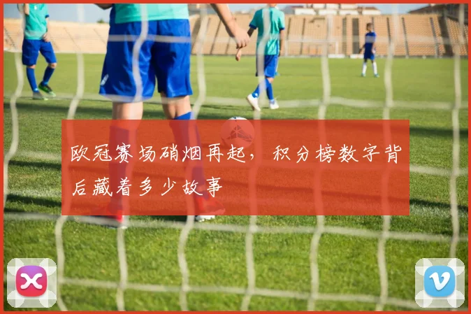 欧冠赛场硝烟再起，积分榜数字背后藏着多少故事