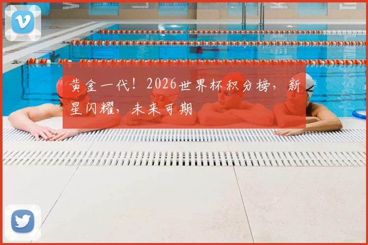 黄金一代!2026世界杯积分榜,新星闪耀,未来可期