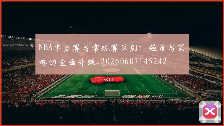 NBA季后赛与常规赛区别：强度与策略的全面升级_20260607145242