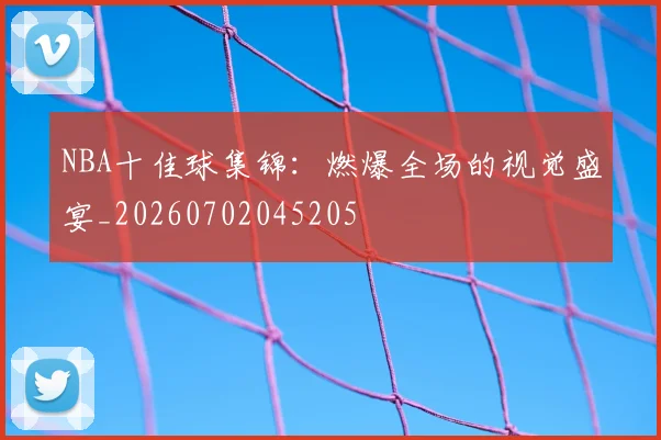 NBA十佳球集锦:燃爆全场的视觉盛宴_20260702045205