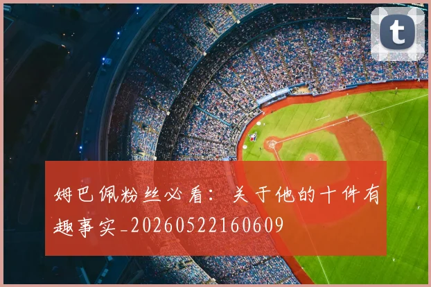 姆巴佩粉丝必看：关于他的十件有趣事实_20260522160609