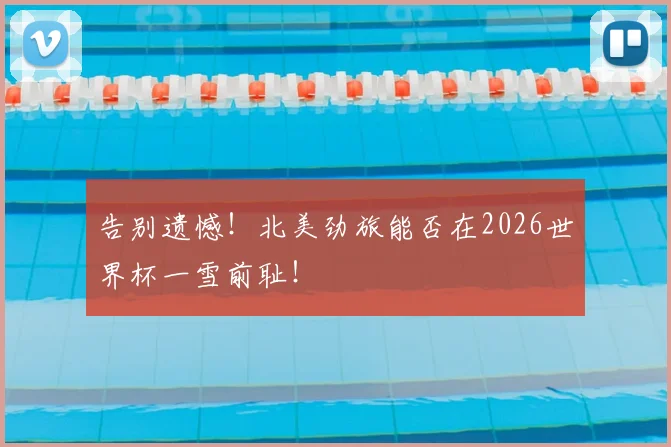 告别遗憾！北美劲旅能否在2026世界杯一雪前耻！