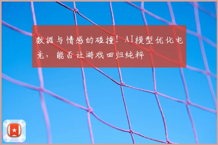 数据与情感的碰撞！AI模型优化电竞，能否让游戏回归纯粹