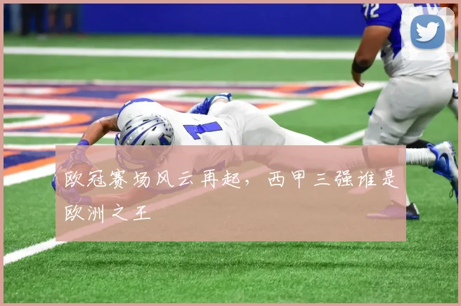 欧冠赛场风云再起,西甲三强谁是欧洲之王