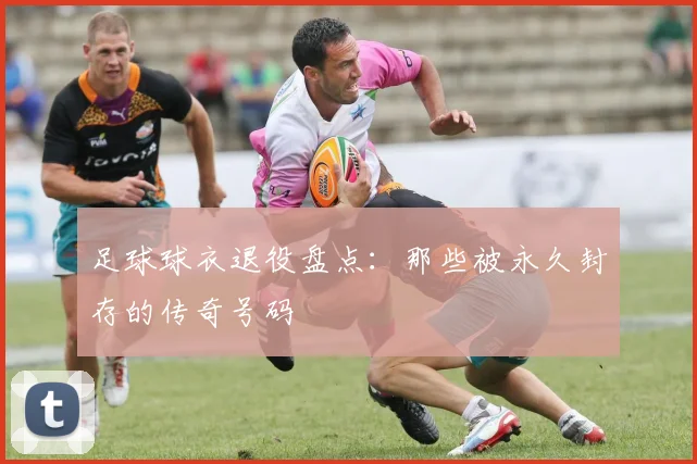 足球球衣退役盘点：那些被永久封存的传奇号码