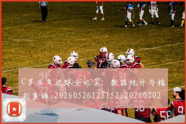 C罗历年进球全记录:数据统计与精彩集锦_20260526125152_20260702041644
