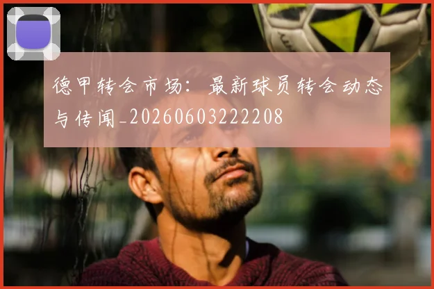 德甲转会市场：最新球员转会动态与传闻_20260603222208