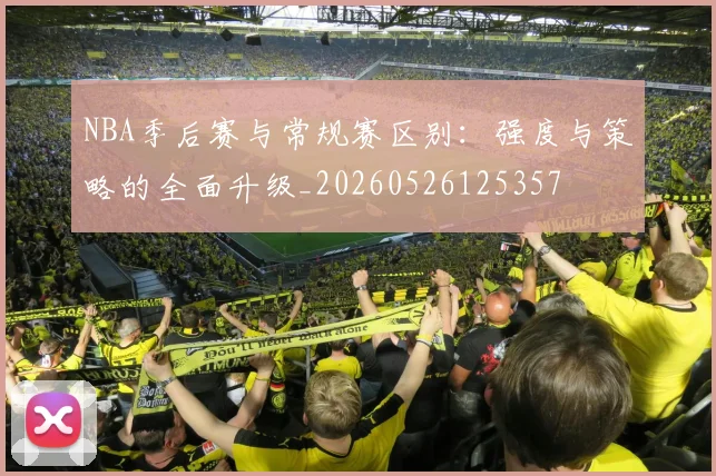 NBA季后赛与常规赛区别：强度与策略的全面升级_20260526125357