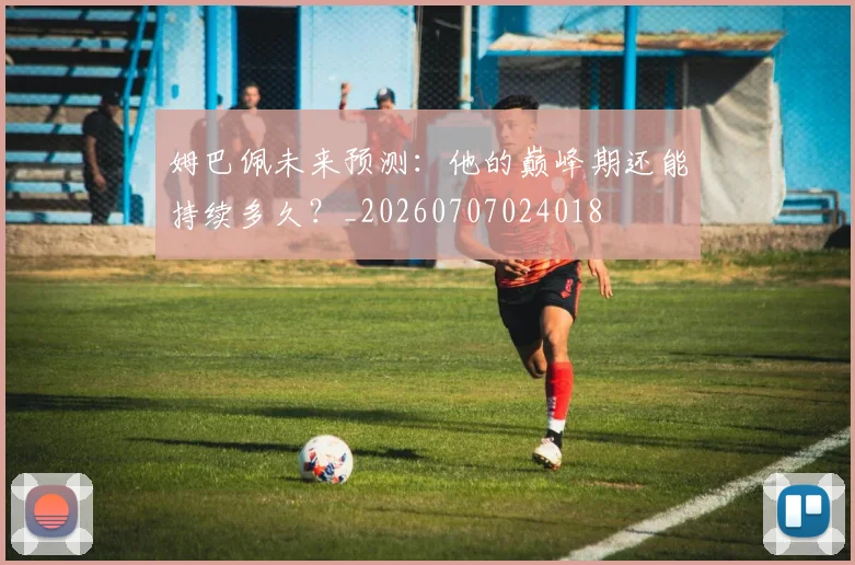 姆巴佩未来预测:他的巅峰期还能持续多久?_20260707024018