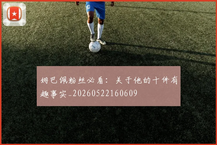 姆巴佩粉丝必看：关于他的十件有趣事实_20260522160609
