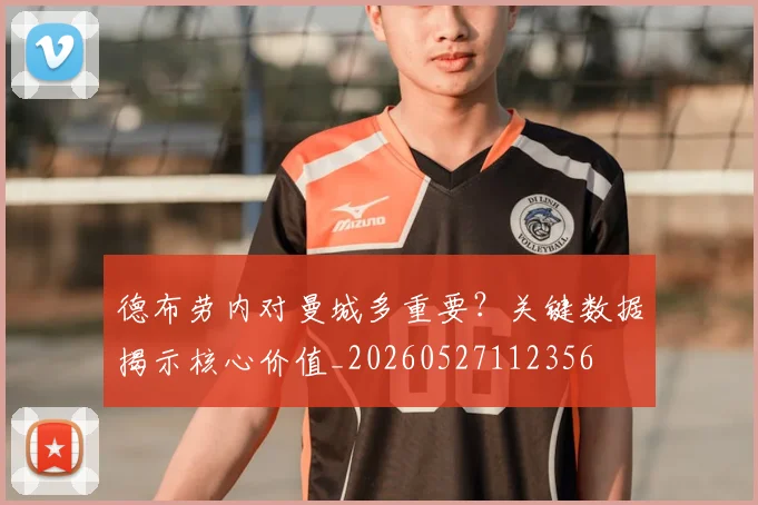 德布劳内对曼城多重要?关键数据揭示核心价值_20260527112356
