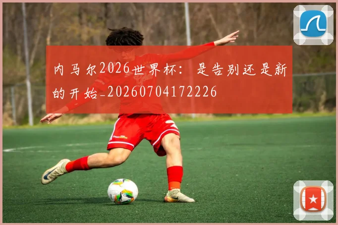 内马尔2026世界杯:是告别还是新的开始_20260704172226
