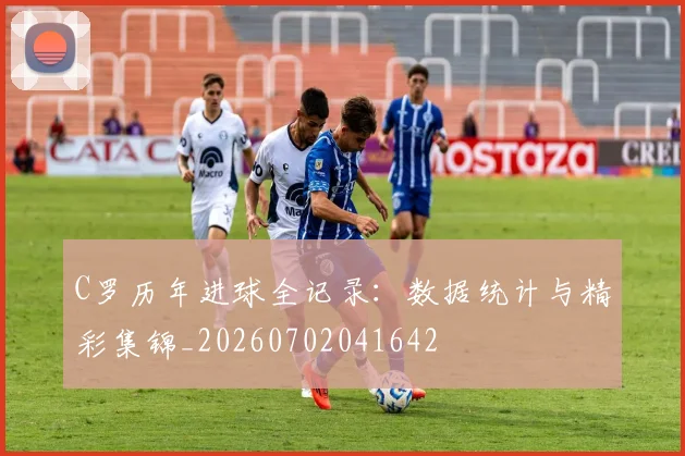 C罗历年进球全记录:数据统计与精彩集锦_20260702041642