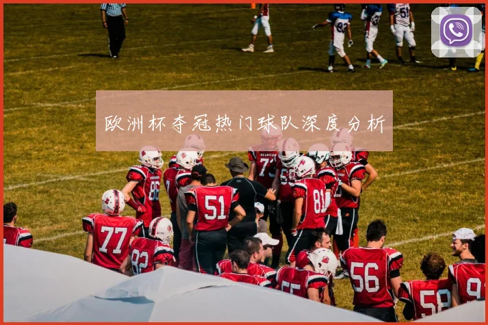 欧洲杯夺冠热门球队深度分析