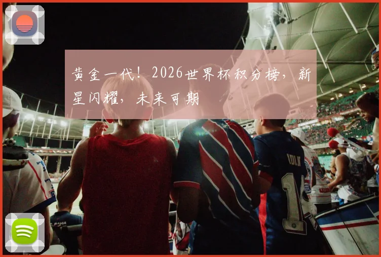 黄金一代!2026世界杯积分榜,新星闪耀,未来可期