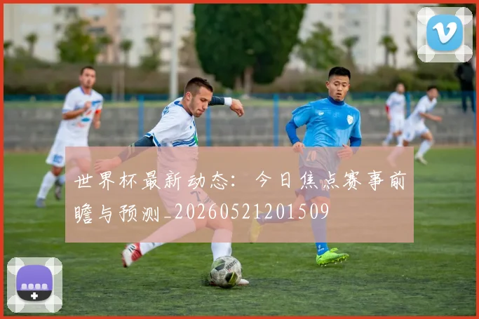 世界杯最新动态：今日焦点赛事前瞻与预测_20260521201509