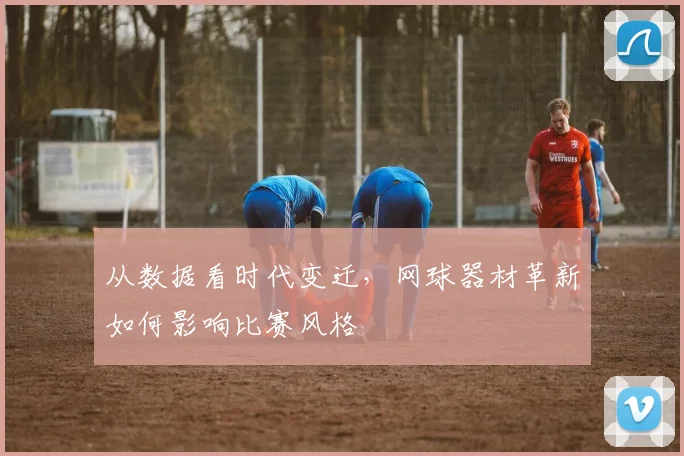 从数据看时代变迁,网球器材革新如何影响比赛风格