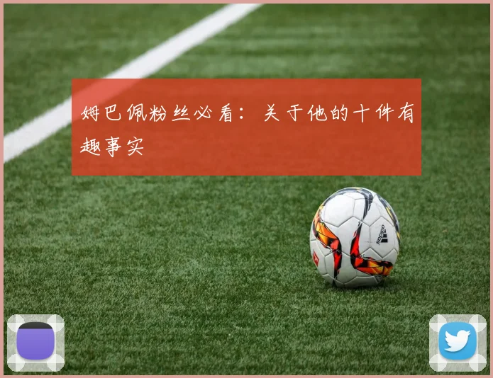 姆巴佩粉丝必看:关于他的十件有趣事实
