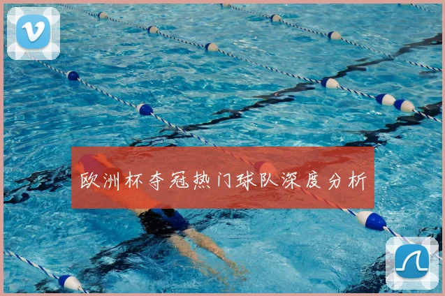 欧洲杯夺冠热门球队深度分析