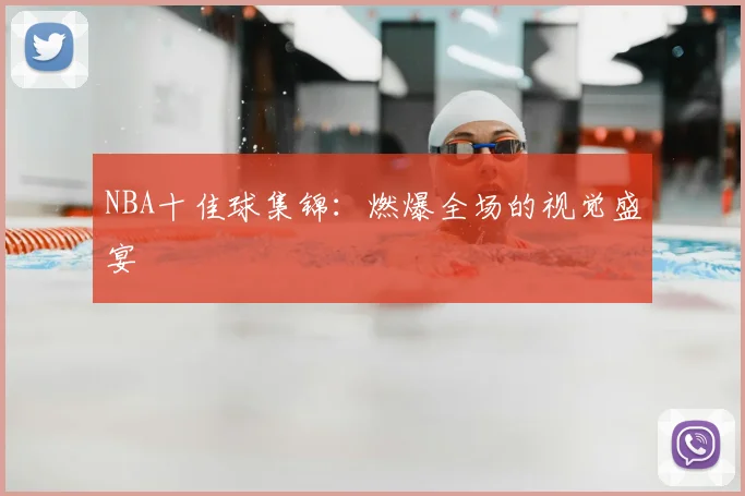 NBA十佳球集锦：燃爆全场的视觉盛宴