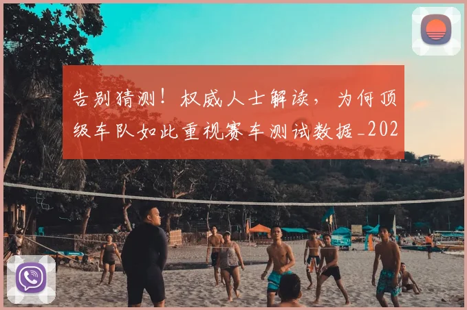 告别猜测！权威人士解读，为何顶级车队如此重视赛车测试数据_20260604144114_20260704175754