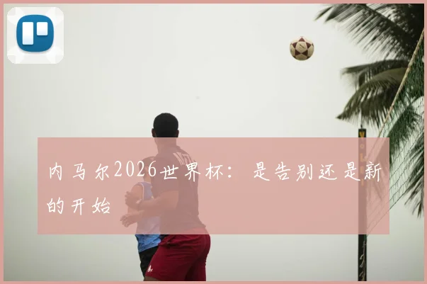 内马尔2026世界杯：是告别还是新的开始