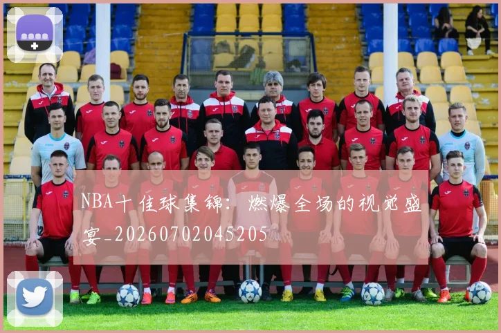 NBA十佳球集锦:燃爆全场的视觉盛宴_20260702045205