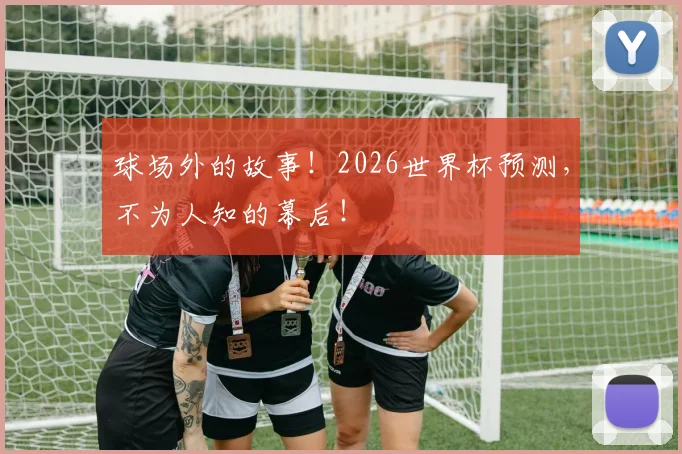 球场外的故事!2026世界杯预测,不为人知的幕后!