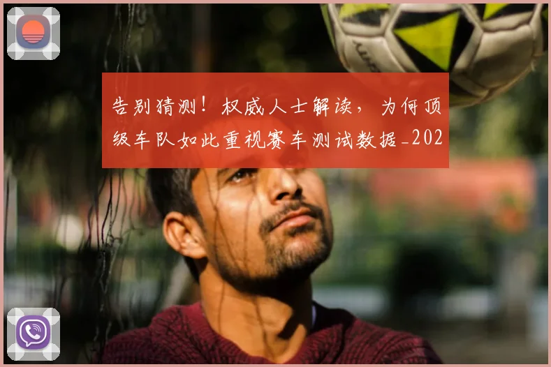 告别猜测！权威人士解读，为何顶级车队如此重视赛车测试数据_20260704175754
