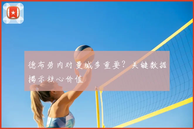 德布劳内对曼城多重要?关键数据揭示核心价值