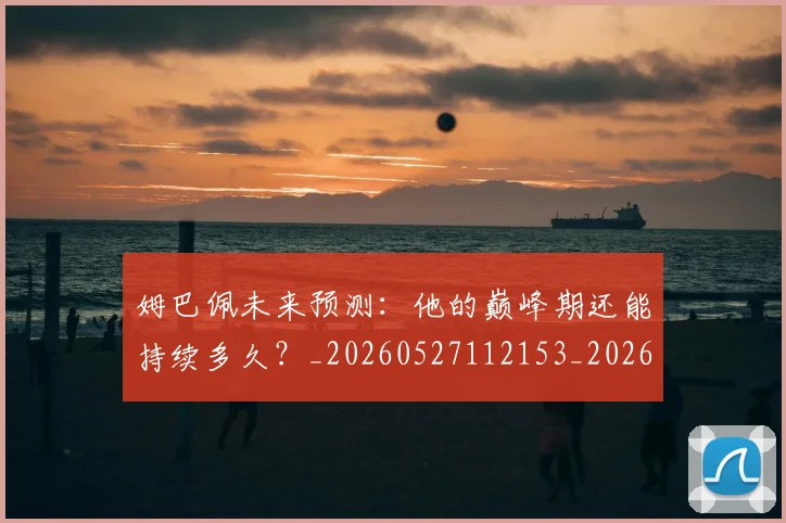 姆巴佩未来预测:他的巅峰期还能持续多久?_20260527112153_20260707024018
