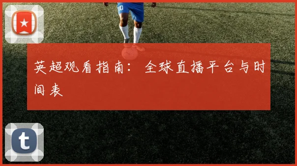 英超观看指南:全球直播平台与时间表