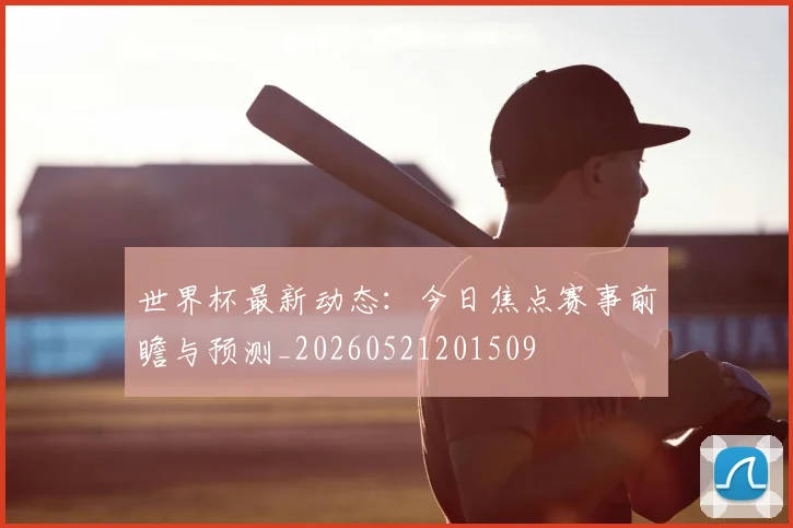 世界杯最新动态：今日焦点赛事前瞻与预测_20260521201509
