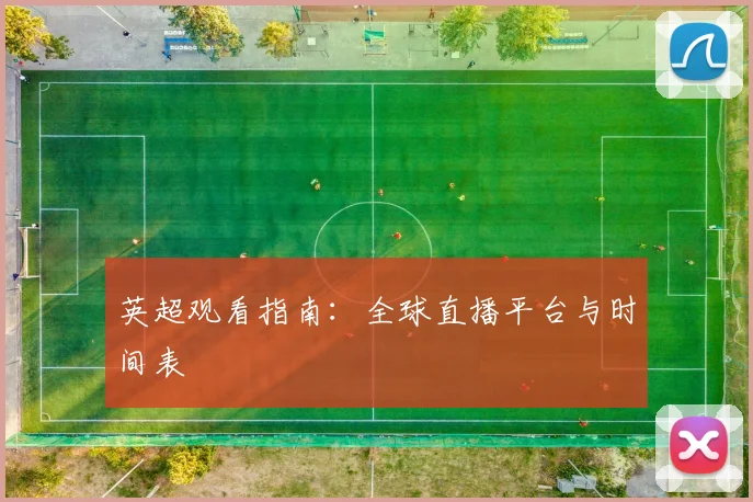 英超观看指南:全球直播平台与时间表