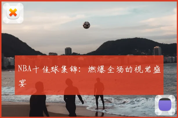NBA十佳球集锦：燃爆全场的视觉盛宴
